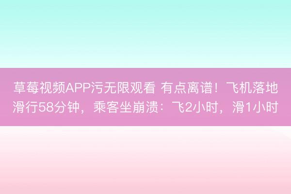 草莓视频APP污无限观看 有点离谱！飞机落地滑行58分钟，乘客坐崩溃：飞2小时，滑1小时