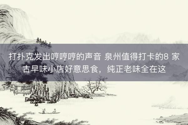 打扑克发出哼哼哼的声音 泉州值得打卡的8 家古早味小店好意思食，纯正老味全在这