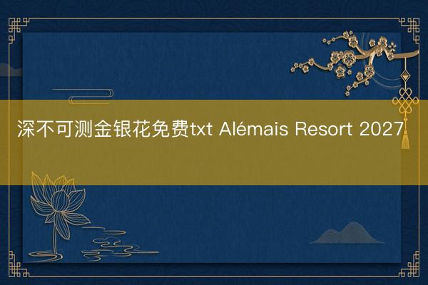 深不可测金银花免费txt Alémais Resort 2027 ​​​