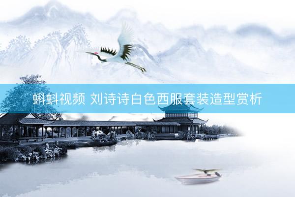 蝌蚪视频 刘诗诗白色西服套装造型赏析