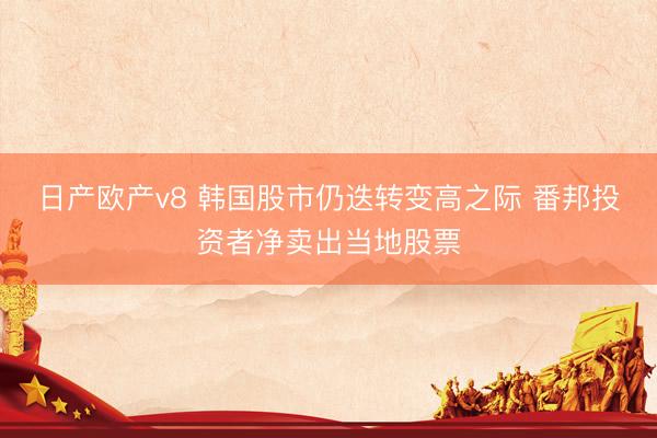 日产欧产v8 韩国股市仍迭转变高之际 番邦投资者净卖出当地股票