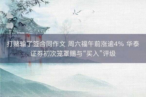 打赌输了签合同作文 周六福午前涨逾4% 华泰证券初次笼罩赐与“买入”评级