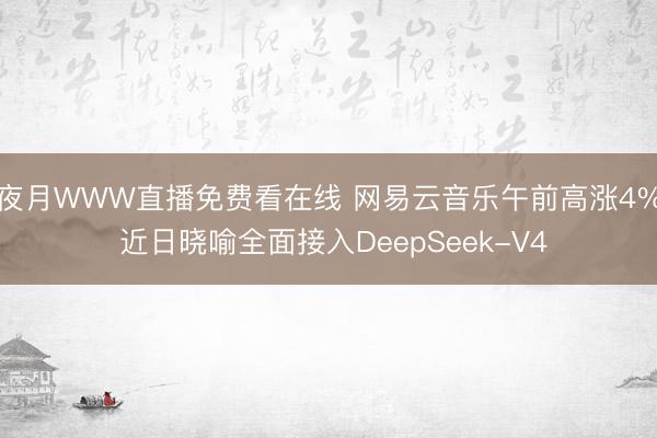 夜月WWW直播免费看在线 网易云音乐午前高涨4% 近日晓喻全面接入DeepSeek-V4