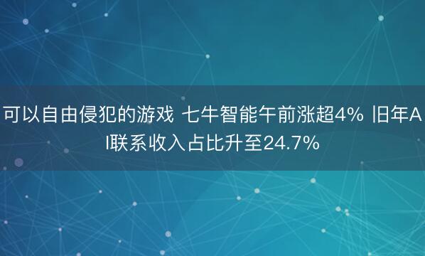 可以自由侵犯的游戏 七牛智能午前涨超4% 旧年AI联系收入占比升至24.7%