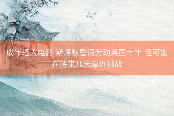 成年轻人电影 斯塔默誓词劳动英国十年 但可能在将来几天靠近挑战