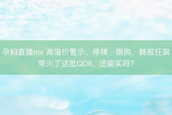 孕妇直播mv 高溢价警示、停牌、限购，韩股狂飙带火了这批QDII，还能买吗？