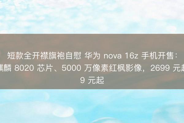 短款全开襟旗袍自慰 华为 nova 16z 手机开售：麒麟 8020 芯片、5000 万像素红枫影像，2699 元起
