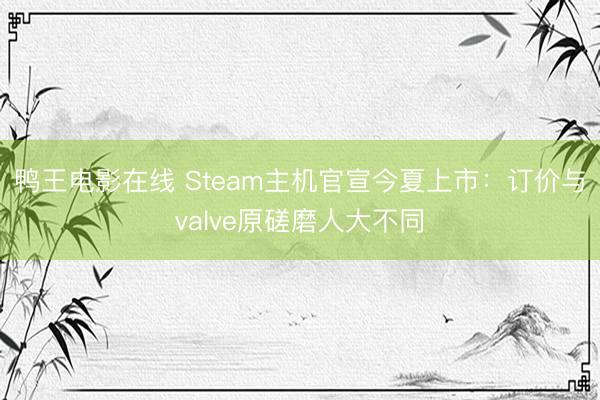 鸭王电影在线 Steam主机官宣今夏上市:订价与valve原磋磨人大不同