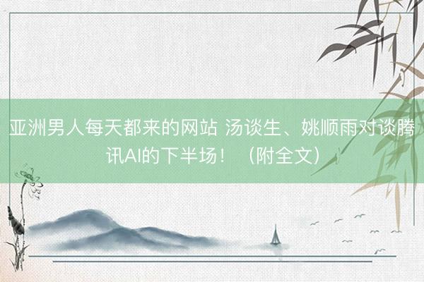 亚洲男人每天都来的网站 汤谈生、姚顺雨对谈腾讯AI的下半场！（附全文）
