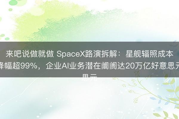 来吧说做就做 SpaceX路演拆解：星舰辐照成本降幅超99%，企业AI业务潜在阛阓达20万亿好意思元