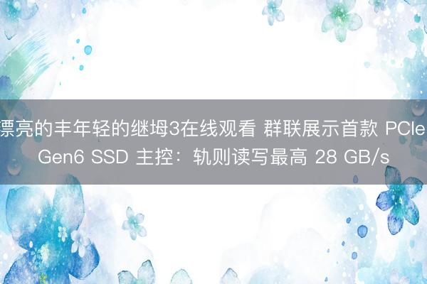 漂亮的丰年轻的继坶3在线观看 群联展示首款 PCIe Gen6 SSD 主控：轨则读写最高 28 GB/s