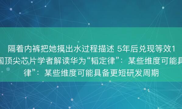 隔着内裤把她摸出水过程描述 5年后兑现等效1.4纳米？好意思国顶尖芯片学者解读华为“韬定律”：某些维度可能具备更短研发周期