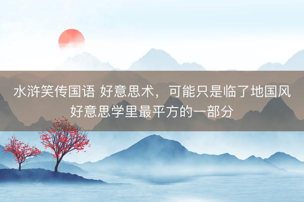 水浒笑传国语 好意思术,可能只是临了地国风好意思学里最平方的一部分