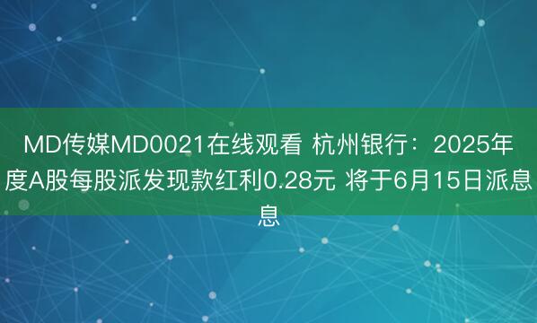 MD传媒MD0021在线观看 杭州银行：2025年度A股每股派发现款红利0.28元 将于6月15日派息
