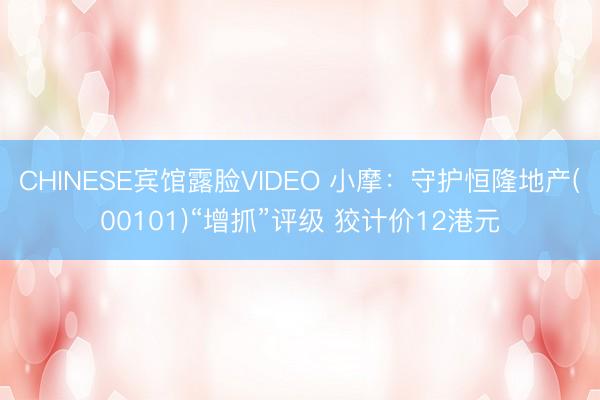 CHINESE宾馆露脸VIDEO 小摩：守护恒隆地产(00101)“增抓”评级 狡计价12港元