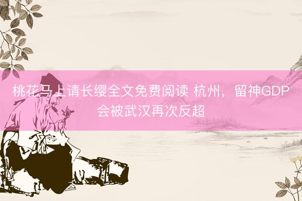 桃花马上请长缨全文免费阅读 杭州，留神GDP会被武汉再次反超