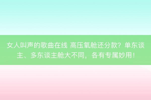 女人叫声的歌曲在线 高压氧舱还分款？单东谈主、多东谈主舱大不同，各有专属妙用！