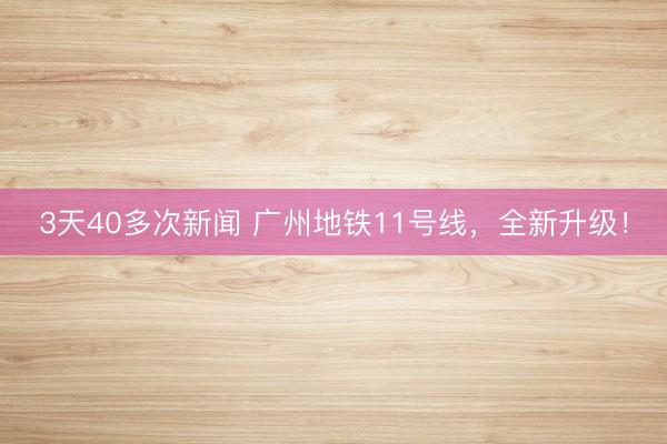 3天40多次新闻 广州地铁11号线，全新升级！