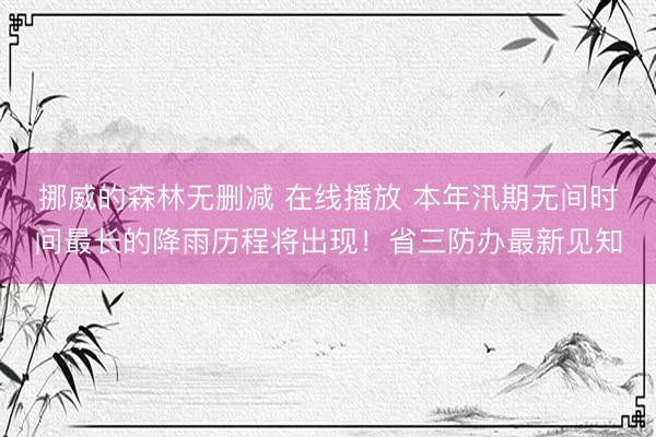 挪威的森林无删减 在线播放 本年汛期无间时间最长的降雨历程将出现!省三防办最新见知