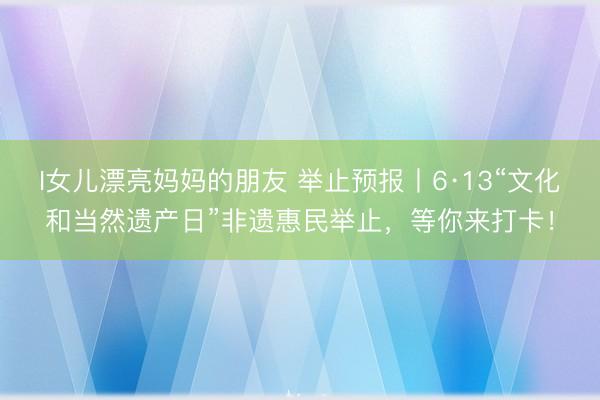 I女儿漂亮妈妈的朋友 举止预报丨6·13“文化和当然遗产日”非遗惠民举止，等你来打卡！