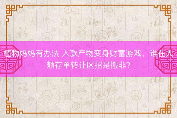 植物妈妈有办法 入款产物变身财富游戏，谁在大额存单转让区招是搬非？