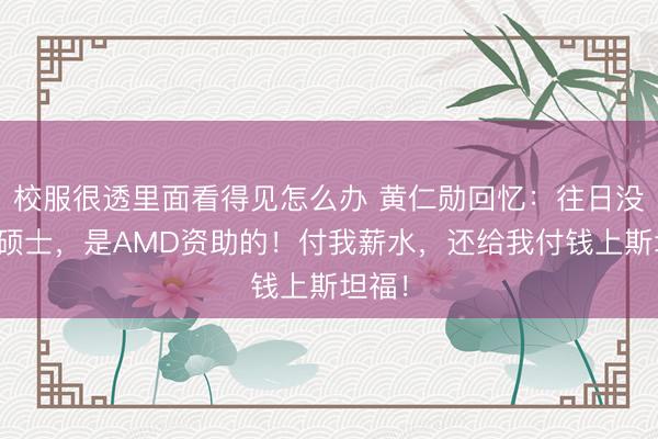 校服很透里面看得见怎么办 黄仁勋回忆：往日没钱读硕士，是AMD资助的！付我薪水，还给我付钱上斯坦福！