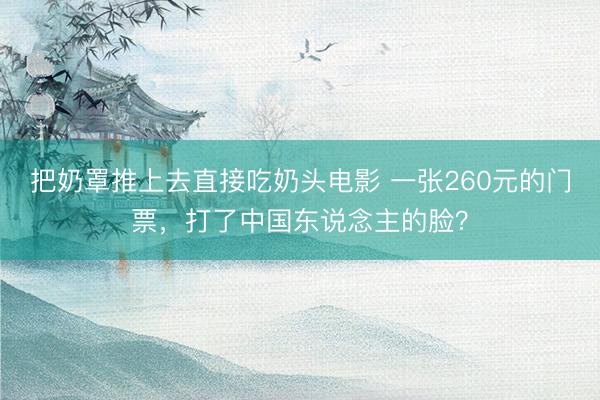 把奶罩推上去直接吃奶头电影 一张260元的门票，打了中国东说念主的脸？