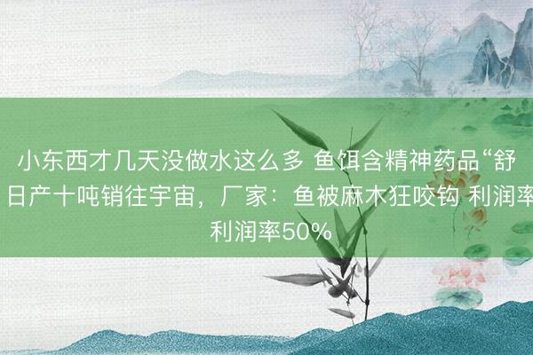 小东西才几天没做水这么多 鱼饵含精神药品“舒缓”！日产十吨销往宇宙，厂家：鱼被麻木狂咬钩 利润率50%