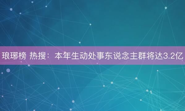 琅琊榜 热搜:本年生动处事东说念主群将达3.2亿