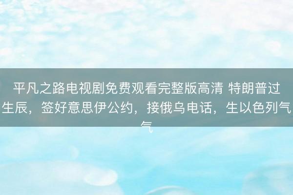 平凡之路电视剧免费观看完整版高清 特朗普过生辰，签好意思伊公约，接俄乌电话，生以色列气