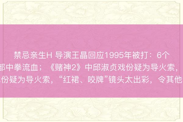 禁忌亲生H 导演王晶回应1995年被打：6个东谈主蹲了他3天，面部中拳流血；《赌神2》中邱淑贞戏份疑为导火索，“红裙、咬牌”镜头太出彩，令其他演员不悦