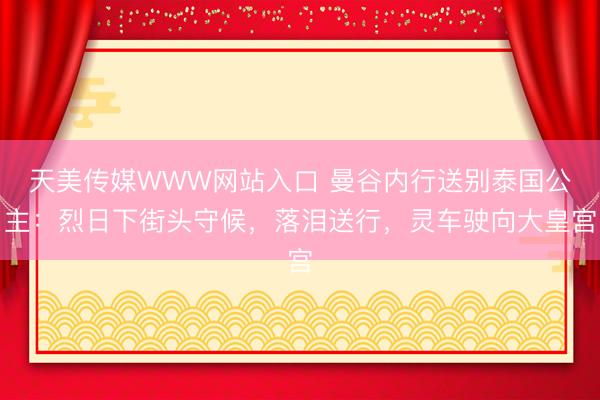 天美传媒WWW网站入口 曼谷内行送别泰国公主：烈日下街头守候，落泪送行，灵车驶向大皇宫