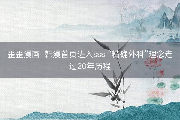 歪歪漫画-韩漫首页进入sss “精确外科”理念走过20年历程