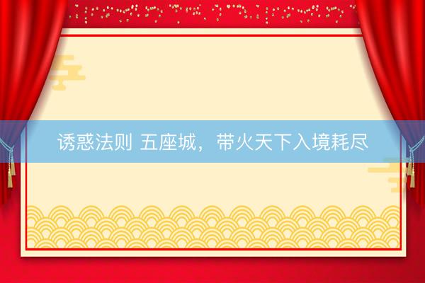 诱惑法则 五座城，带火天下入境耗尽