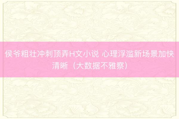 侯爷粗壮冲刺顶弄H文小说 心理浮滥新场景加快清晰（大数据不雅察）