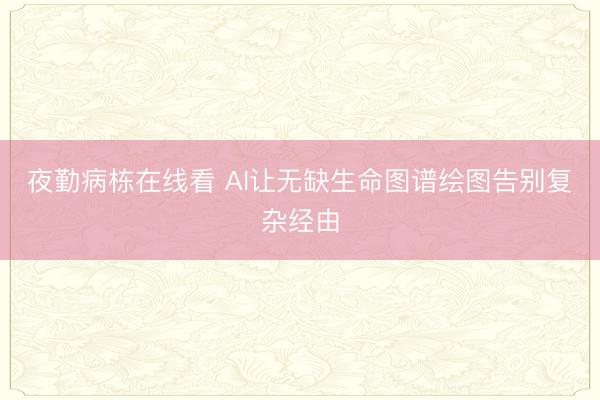 夜勤病栋在线看 AI让无缺生命图谱绘图告别复杂经由