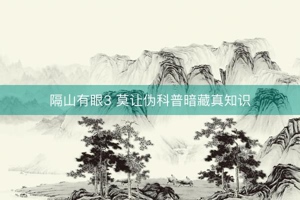 隔山有眼3 莫让伪科普暗藏真知识