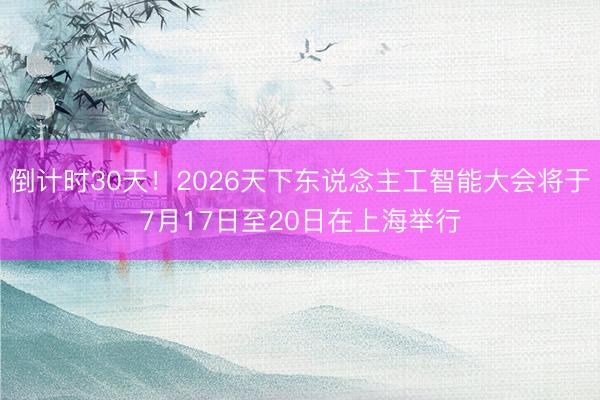 倒计时30天！2026天下东说念主工智能大会将于7月17日至20日在上海举行