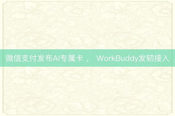 微信支付发布AI专属卡 ， WorkBuddy发轫接入