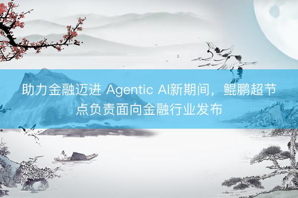 助力金融迈进 Agentic AI新期间，鲲鹏超节点负责面向金融行业发布