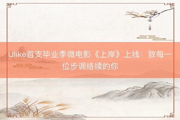 Ulike首支毕业季微电影《上岸》上线：致每一位步调络续的你