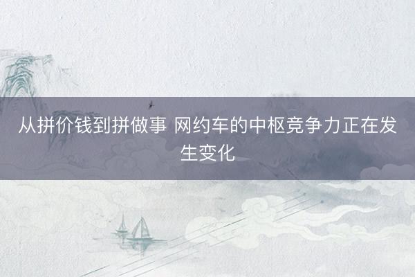从拼价钱到拼做事 网约车的中枢竞争力正在发生变化