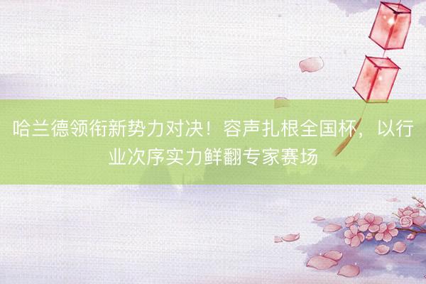 哈兰德领衔新势力对决！容声扎根全国杯，以行业次序实力鲜翻专家赛场