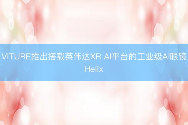 VITURE推出搭载英伟达XR AI平台的工业级AI眼镜Helix