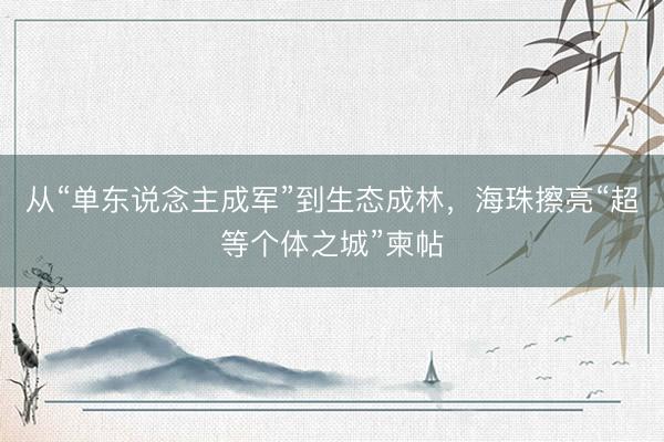从“单东说念主成军”到生态成林，海珠擦亮“超等个体之城”柬帖