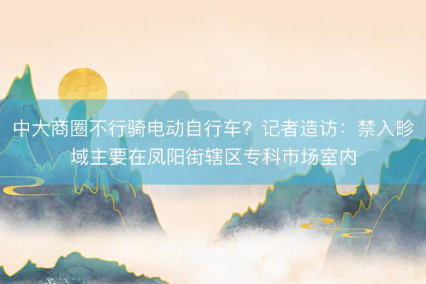 中大商圈不行骑电动自行车？记者造访：禁入畛域主要在凤阳街辖区专科市场室内
