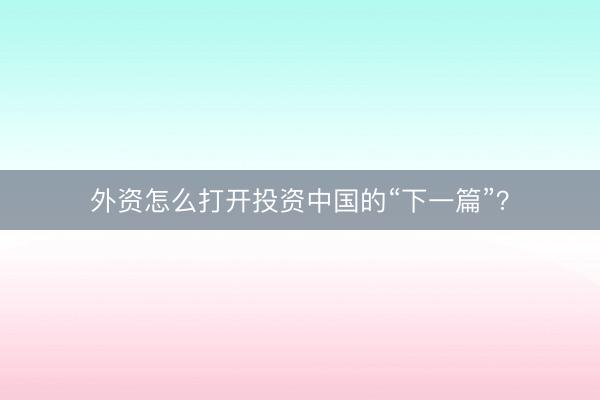 外资怎么打开投资中国的“下一篇”？