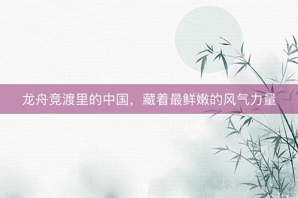 龙舟竞渡里的中国，藏着最鲜嫩的风气力量
