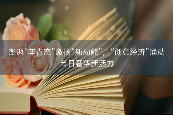 澎湃“年青态”激扬“新动能”，“创意经济”涌动节日奢华新活力