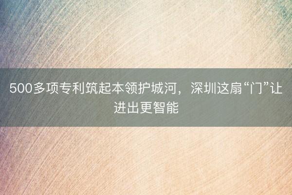 500多项专利筑起本领护城河，深圳这扇“门”让进出更智能